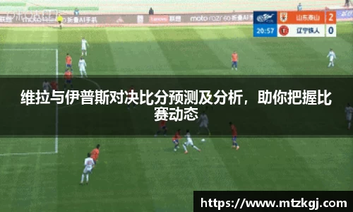 维拉与伊普斯对决比分预测及分析，助你把握比赛动态