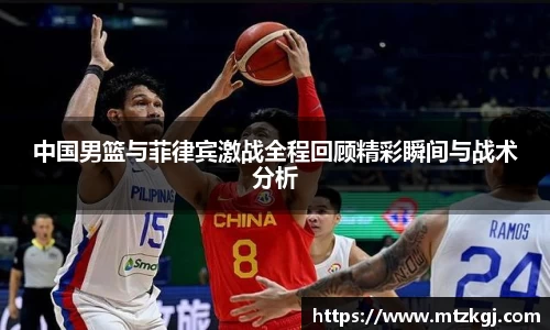 中国男篮与菲律宾激战全程回顾精彩瞬间与战术分析
